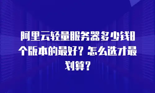 阿里云轻量服务器多少钱8个版本的最好？怎么选才最划算？