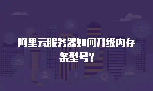 阿里云服务器如何升级内存条型号？