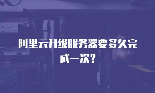阿里云升级服务器要多久完成一次？
