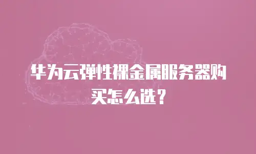 华为云弹性裸金属服务器购买怎么选？