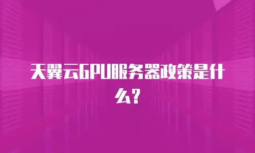 天翼云GPU服务器政策是什么？