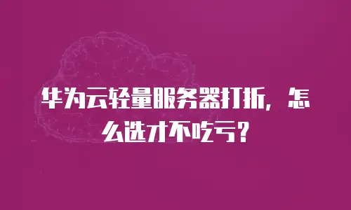 华为云轻量服务器打折，怎么选才不吃亏？