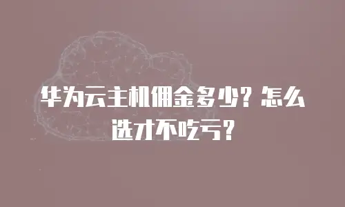 华为云主机佣金多少？怎么选才不吃亏？