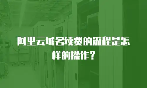 阿里云域名续费的流程是怎样的操作？