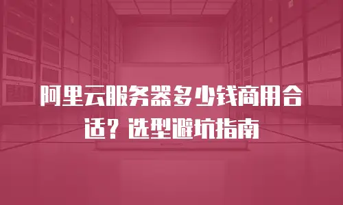 阿里云服务器多少钱商用合适？选型避坑指南