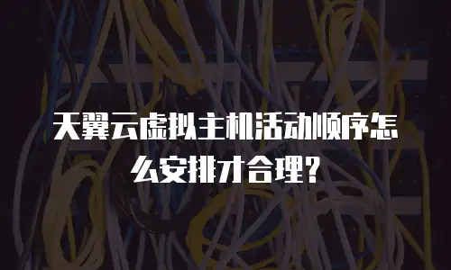 天翼云虚拟主机活动顺序怎么安排才合理？