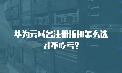华为云域名注册折扣怎么选才不吃亏？
