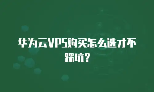 华为云VPS购买怎么选才不踩坑？
