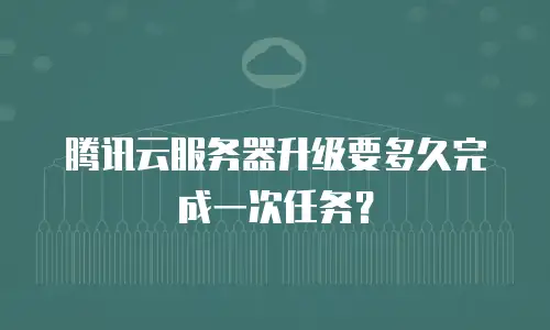 腾讯云服务器升级要多久完成一次任务？