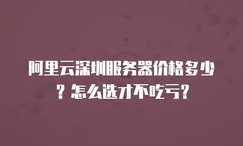 阿里云深圳服务器价格多少？怎么选才不吃亏？