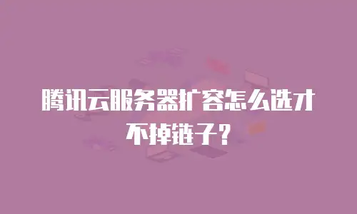 腾讯云服务器扩容怎么选才不掉链子？