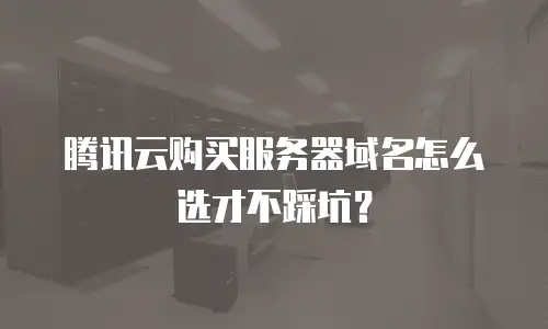 腾讯云购买服务器域名怎么选才不踩坑？