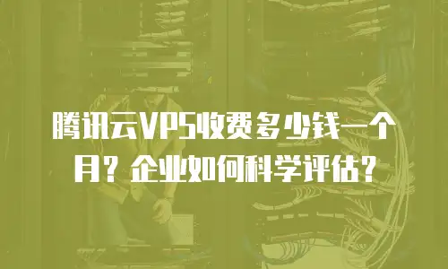 腾讯云VPS收费多少钱一个月？企业如何科学评估？