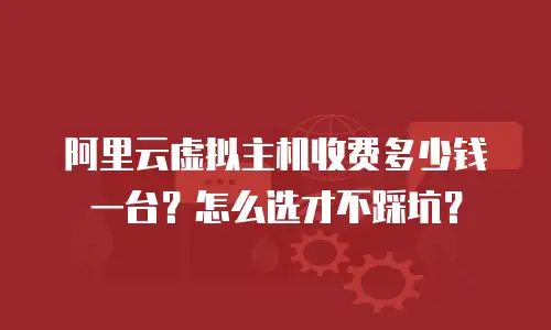 阿里云虚拟主机收费多少钱一台？怎么选才不踩坑？