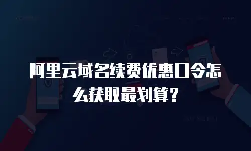 阿里云域名续费优惠口令怎么获取最划算？
