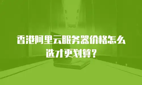 香港阿里云服务器价格怎么选才更划算？