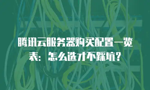 腾讯云服务器购买配置一览表：怎么选才不踩坑？