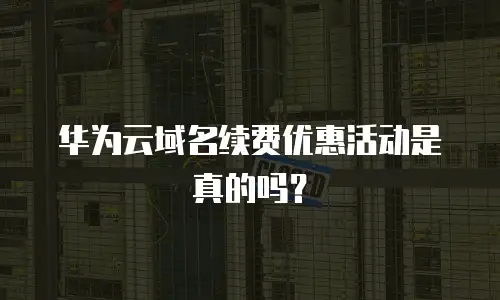 华为云域名续费优惠活动是真的吗？