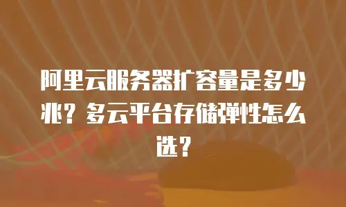 阿里云服务器扩容量是多少兆？多云平台存储弹性怎么选？
