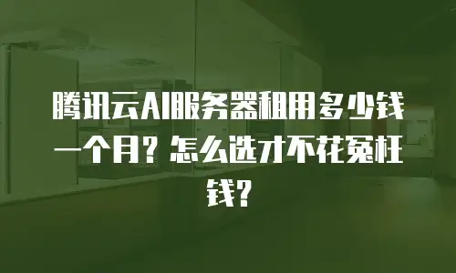 腾讯云AI服务器租用多少钱一个月？怎么选才不花冤枉钱？