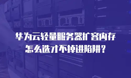 华为云轻量服务器扩容内存怎么选才不掉进陷阱？