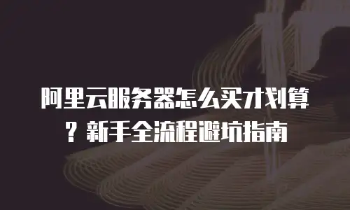 阿里云服务器怎么买才划算？新手全流程避坑指南