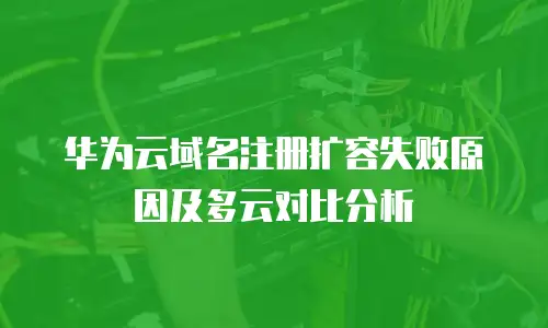 华为云域名注册扩容失败原因及多云对比分析