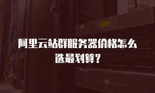 阿里云站群服务器价格怎么选最划算？