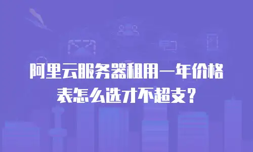 阿里云服务器租用一年价格表怎么选才不超支？