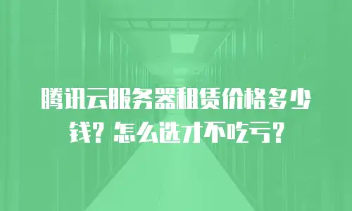 腾讯云服务器租赁价格多少钱？怎么选才不吃亏？