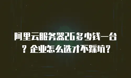 阿里云服务器2G多少钱一台？企业怎么选才不踩坑？