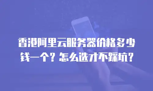 香港阿里云服务器价格多少钱一个？怎么选才不踩坑？