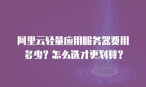 阿里云轻量应用服务器费用多少？怎么选才更划算？