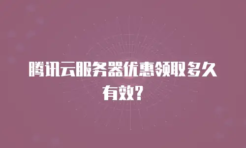 腾讯云服务器优惠领取多久有效？
