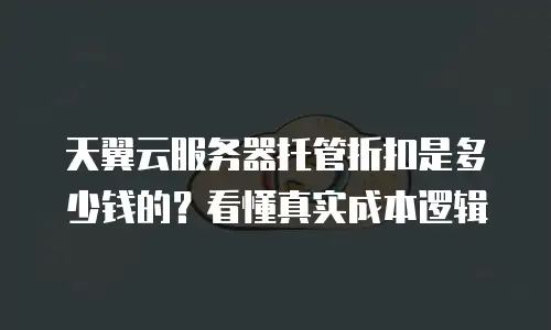 天翼云服务器托管折扣是多少钱的？看懂真实成本逻辑