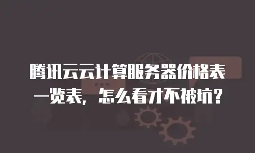 腾讯云云计算服务器价格表一览表，怎么看才不被坑？