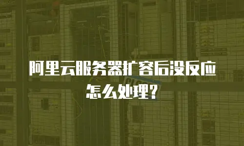 阿里云服务器扩容后没反应怎么处理？