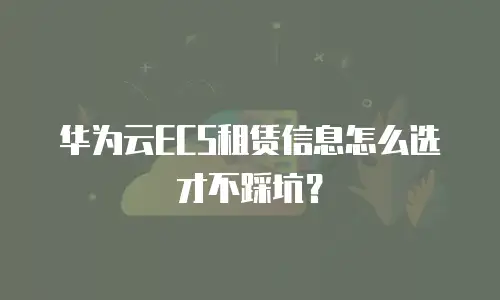 华为云ECS租赁信息怎么选才不踩坑？