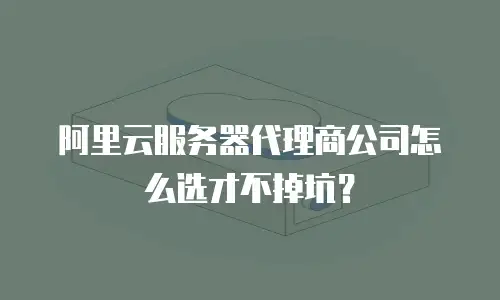 阿里云服务器代理商公司怎么选才不掉坑？