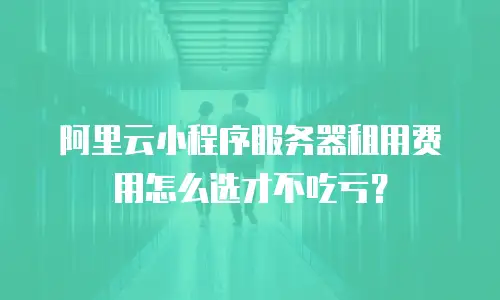 阿里云小程序服务器租用费用怎么选才不吃亏？