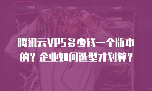 腾讯云VPS多少钱一个版本的？企业如何选型才划算？