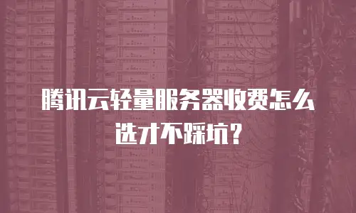 腾讯云轻量服务器收费怎么选才不踩坑？