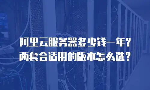 阿里云服务器多少钱一年？两套合适用的版本怎么选？