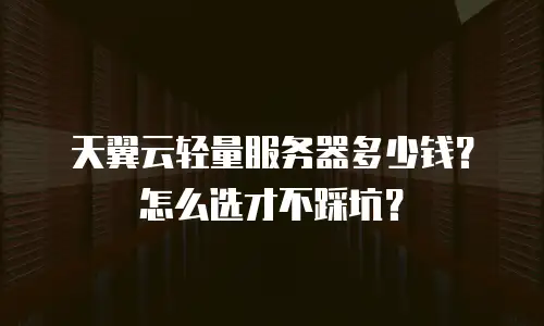 天翼云轻量服务器多少钱？怎么选才不踩坑？