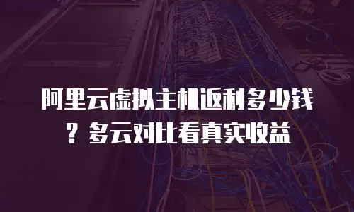 阿里云虚拟主机返利多少钱？多云对比看真实收益