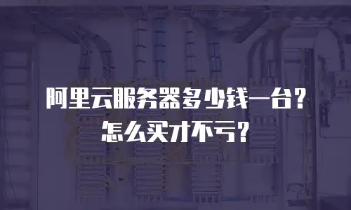阿里云服务器多少钱一台？怎么买才不亏？