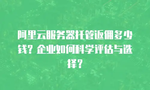 阿里云服务器托管返佣多少钱？企业如何科学评估与选择？