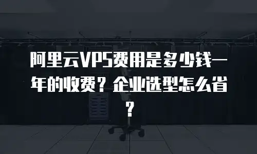 阿里云VPS费用是多少钱一年的收费？企业选型怎么省？
