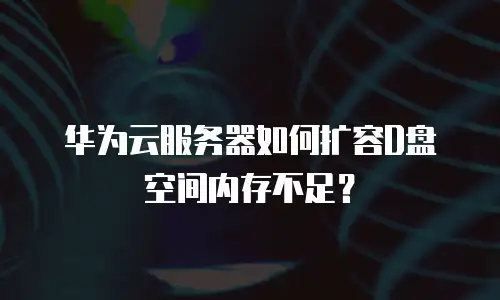华为云服务器如何扩容D盘空间内存不足？