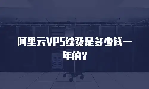 阿里云VPS续费是多少钱一年的？